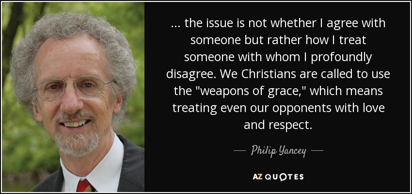 ... the issue is not whether I agree with someone but rather how I treat someone with whom I profoundly disagree. We Christians are called to use the 