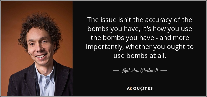 The issue isn't the accuracy of the bombs you have, it's how you use the bombs you have - and more importantly, whether you ought to use bombs at all. - Malcolm Gladwell