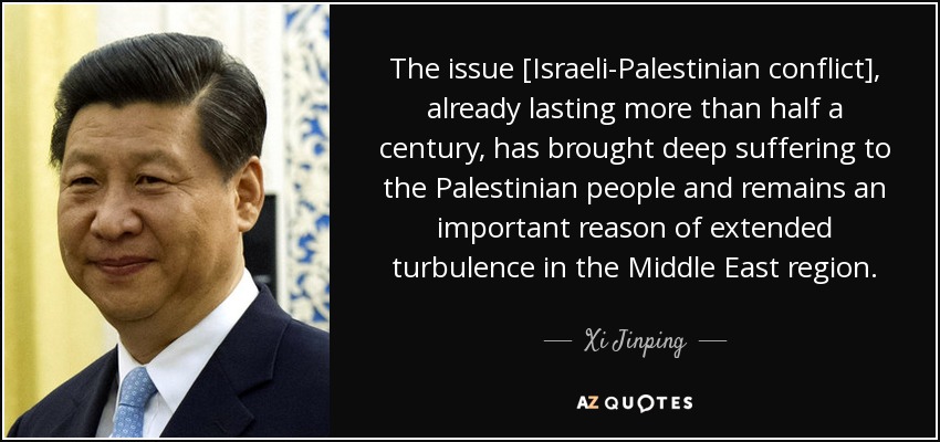 The issue [Israeli-Palestinian conflict], already lasting more than half a century, has brought deep suffering to the Palestinian people and remains an important reason of extended turbulence in the Middle East region. - Xi Jinping