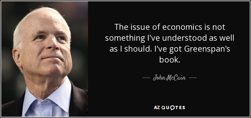 The issue of economics is not something I've understood as well as I should. I've got Greenspan's book. - John McCain
