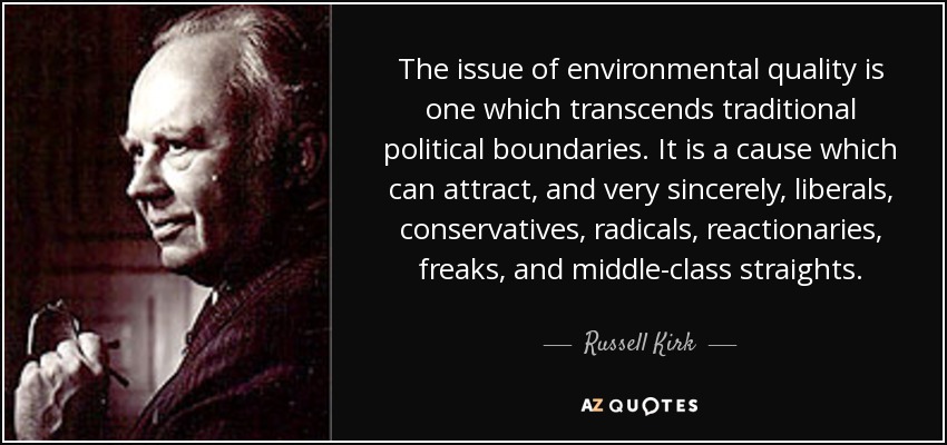 The issue of environmental quality is one which transcends traditional political boundaries. It is a cause which can attract, and very sincerely, liberals, conservatives, radicals, reactionaries, freaks, and middle-class straights. - Russell Kirk