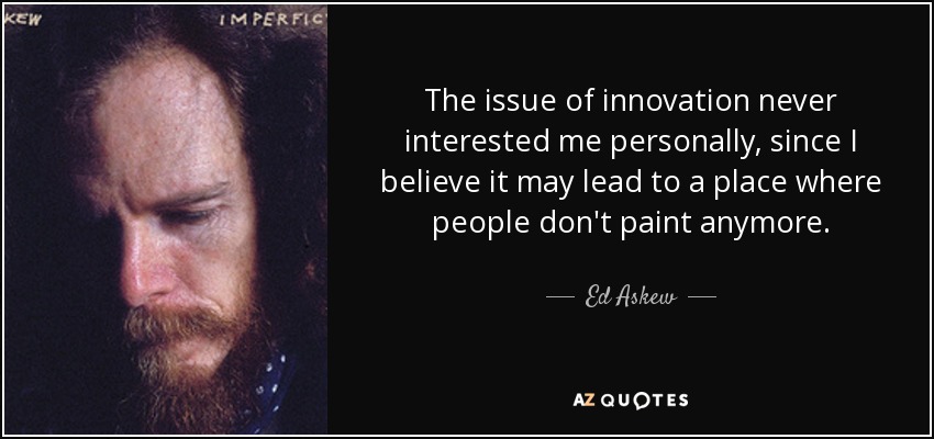 The issue of innovation never interested me personally, since I believe it may lead to a place where people don't paint anymore. - Ed Askew