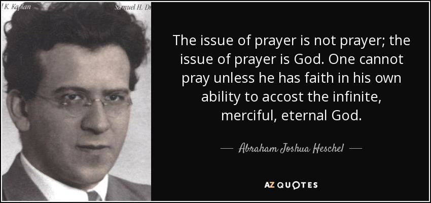 The issue of prayer is not prayer; the issue of prayer is God. One cannot pray unless he has faith in his own ability to accost the infinite, merciful, eternal God. - Abraham Joshua Heschel