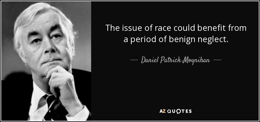 The issue of race could benefit from a period of benign neglect. - Daniel Patrick Moynihan