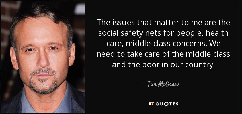 The issues that matter to me are the social safety nets for people, health care, middle-class concerns. We need to take care of the middle class and the poor in our country. - Tim McGraw