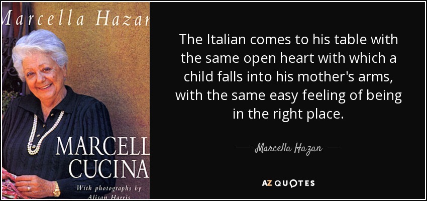 The Italian comes to his table with the same open heart with which a child falls into his mother's arms, with the same easy feeling of being in the right place. - Marcella Hazan