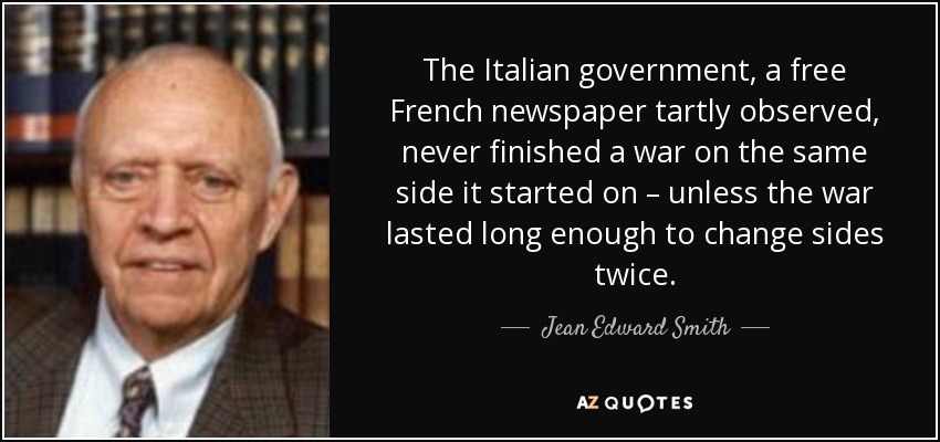 The Italian government, a free French newspaper tartly observed, never finished a war on the same side it started on – unless the war lasted long enough to change sides twice. - Jean Edward Smith