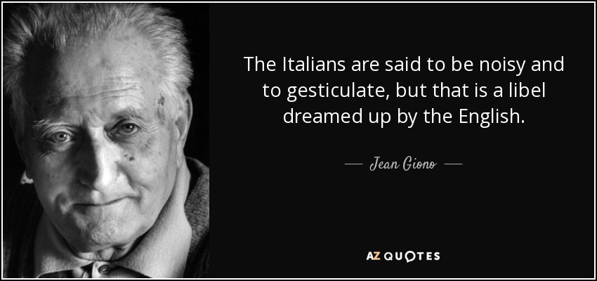 The Italians are said to be noisy and to gesticulate, but that is a libel dreamed up by the English. - Jean Giono