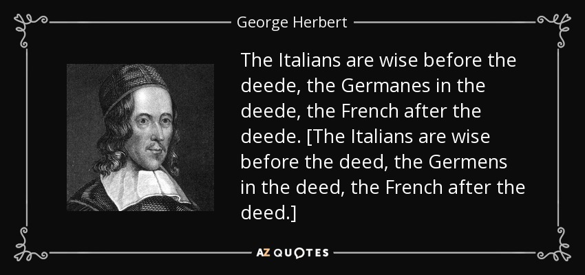The Italians are wise before the deede, the Germanes in the deede, the French after the deede. [The Italians are wise before the deed, the Germens in the deed, the French after the deed.] - George Herbert