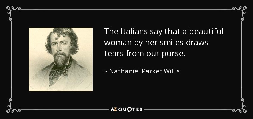 The Italians say that a beautiful woman by her smiles draws tears from our purse. - Nathaniel Parker Willis