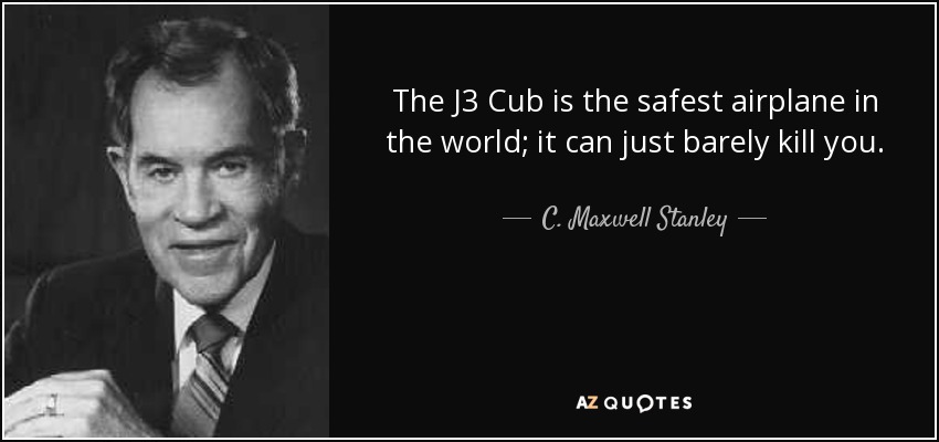 The J3 Cub is the safest airplane in the world; it can just barely kill you. - C. Maxwell Stanley