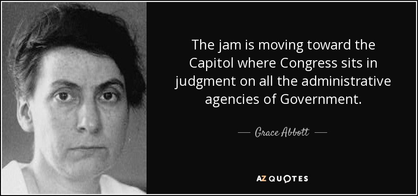 The jam is moving toward the Capitol where Congress sits in judgment on all the administrative agencies of Government. - Grace Abbott