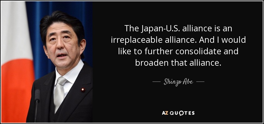 The Japan-U.S. alliance is an irreplaceable alliance. And I would like to further consolidate and broaden that alliance. - Shinzo Abe