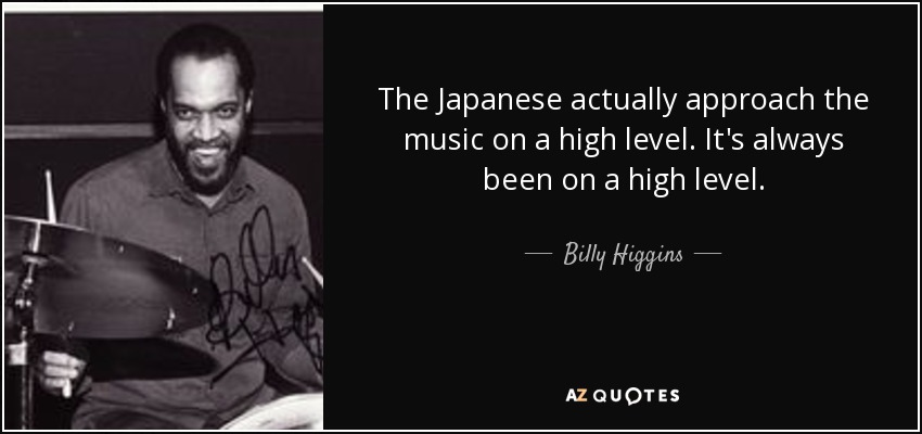 The Japanese actually approach the music on a high level. It's always been on a high level. - Billy Higgins