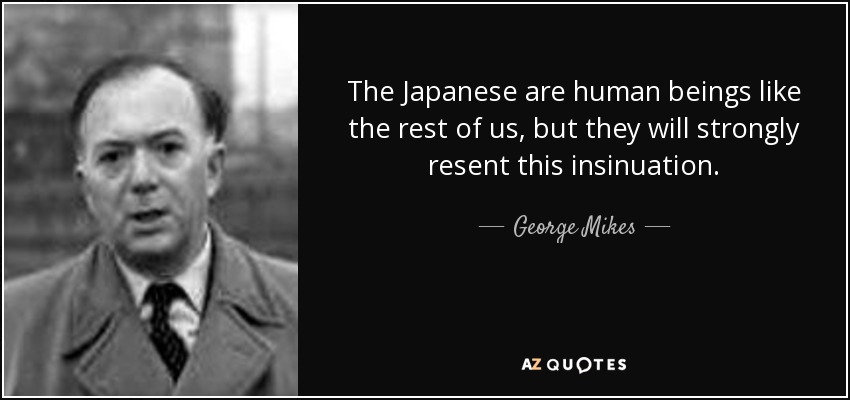 The Japanese are human beings like the rest of us, but they will strongly resent this insinuation. - George Mikes