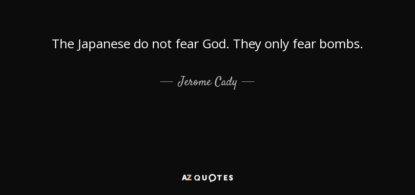 The Japanese do not fear God. They only fear bombs. - Jerome Cady