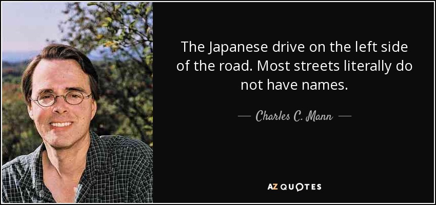 The Japanese drive on the left side of the road. Most streets literally do not have names. - Charles C. Mann