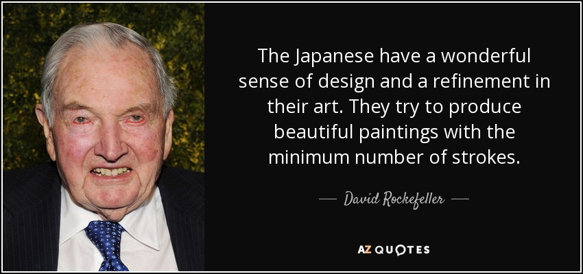The Japanese have a wonderful sense of design and a refinement in their art. They try to produce beautiful paintings with the minimum number of strokes. - David Rockefeller
