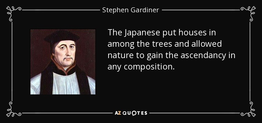 The Japanese put houses in among the trees and allowed nature to gain the ascendancy in any composition. - Stephen Gardiner