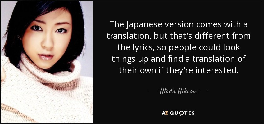 The Japanese version comes with a translation, but that's different from the lyrics, so people could look things up and find a translation of their own if they're interested. - Utada Hikaru