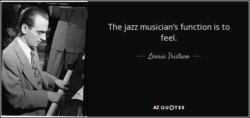 The jazz musician's function is to feel. - Lennie Tristano