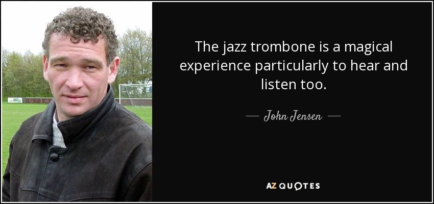 The jazz trombone is a magical experience particularly to hear and listen too. - John Jensen