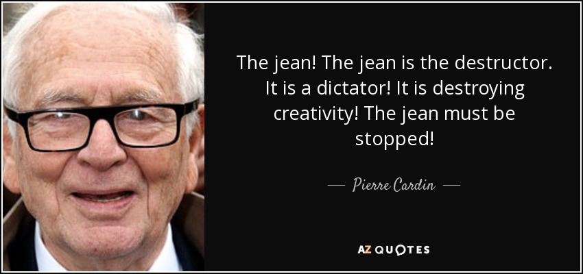 The jean! The jean is the destructor. It is a dictator! It is destroying creativity! The jean must be stopped! - Pierre Cardin