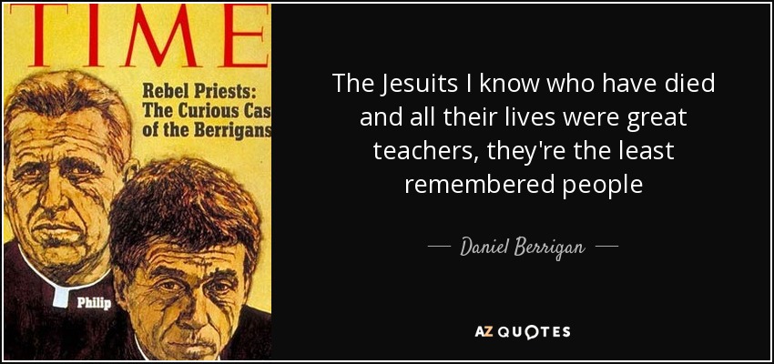 The Jesuits I know who have died and all their lives were great teachers, they're the least remembered people - Daniel Berrigan