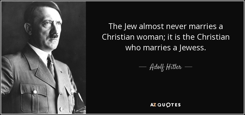 The Jew almost never marries a Christian woman; it is the Christian who marries a Jewess. - Adolf Hitler