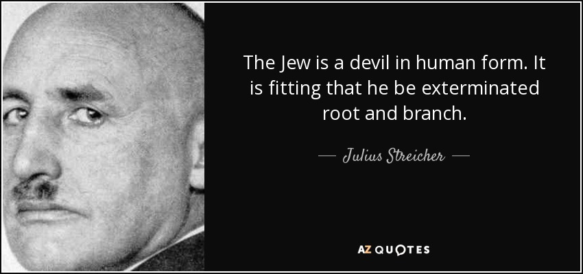 The Jew is a devil in human form. It is fitting that he be exterminated root and branch. - Julius Streicher