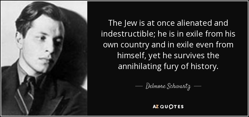 The Jew is at once alienated and indestructible; he is in exile from his own country and in exile even from himself, yet he survives the annihilating fury of history. - Delmore Schwartz
