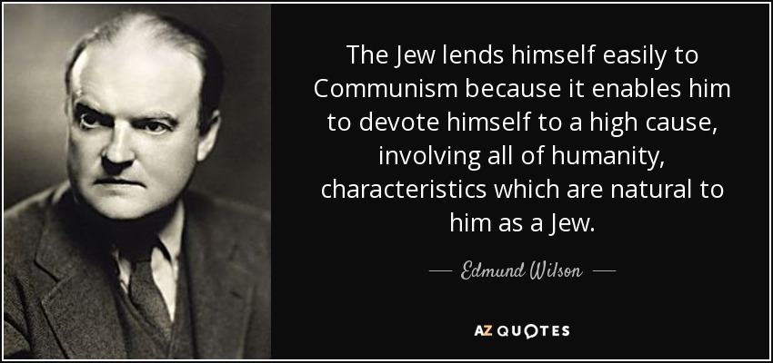 The Jew lends himself easily to Communism because it enables him to devote himself to a high cause, involving all of humanity, characteristics which are natural to him as a Jew. - Edmund Wilson