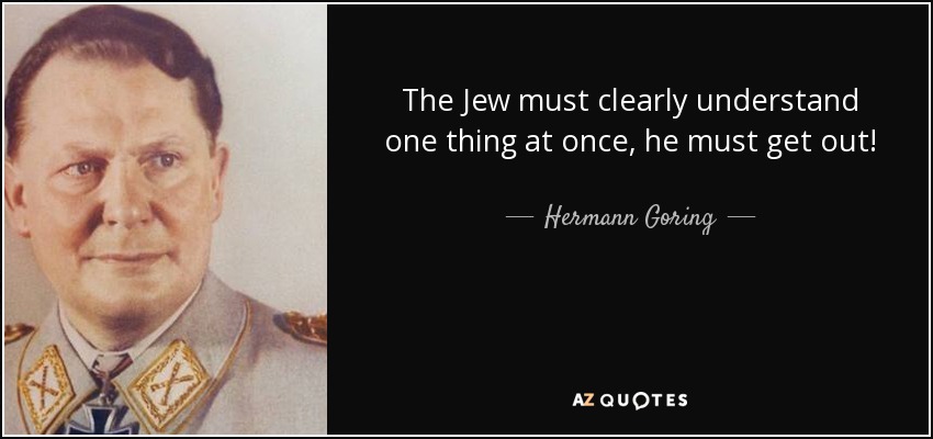 The Jew must clearly understand one thing at once, he must get out! - Hermann Goring