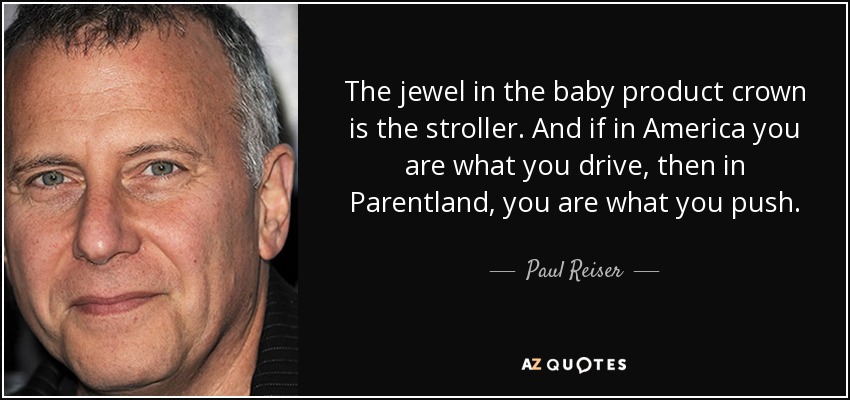 The jewel in the baby product crown is the stroller. And if in America you are what you drive, then in Parentland, you are what you push. - Paul Reiser