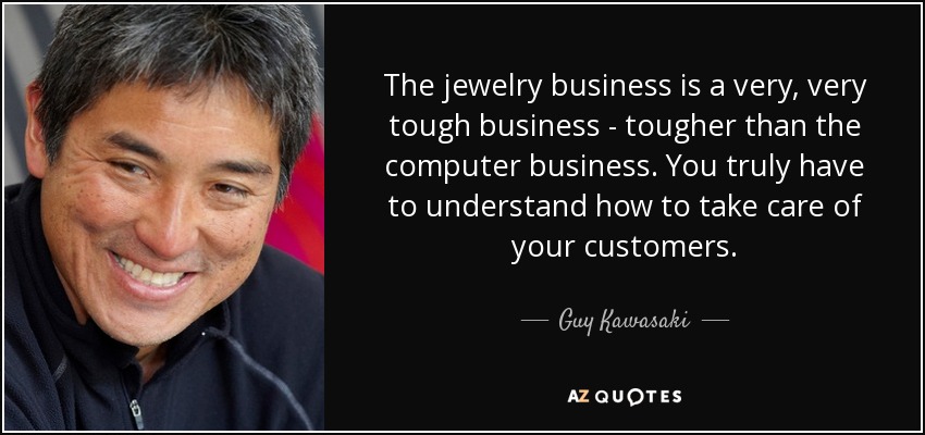 The jewelry business is a very, very tough business - tougher than the computer business. You truly have to understand how to take care of your customers. - Guy Kawasaki