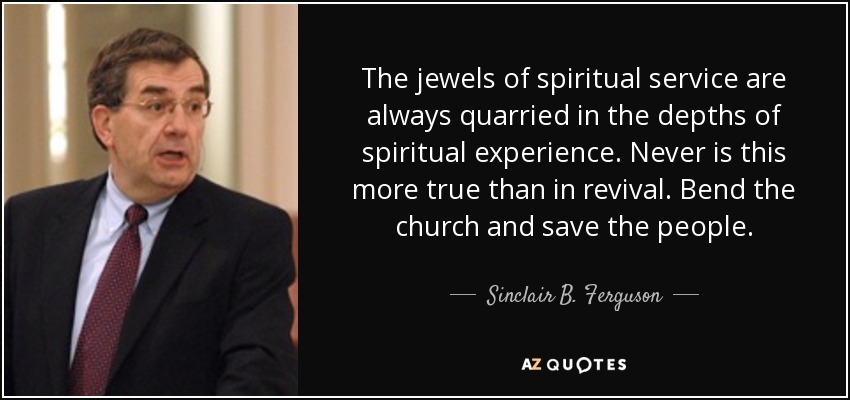 The jewels of spiritual service are always quarried in the depths of spiritual experience. Never is this more true than in revival. Bend the church and save the people. - Sinclair B. Ferguson