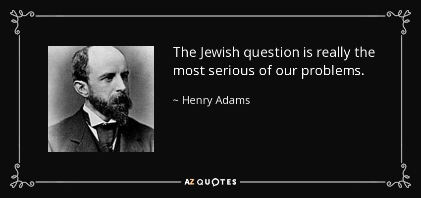 The Jewish question is really the most serious of our problems. - Henry Adams