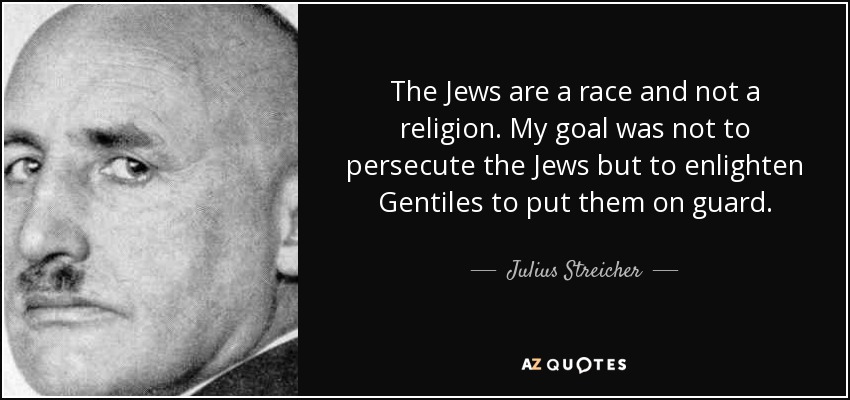 The Jews are a race and not a religion. My goal was not to persecute the Jews but to enlighten Gentiles to put them on guard. - Julius Streicher