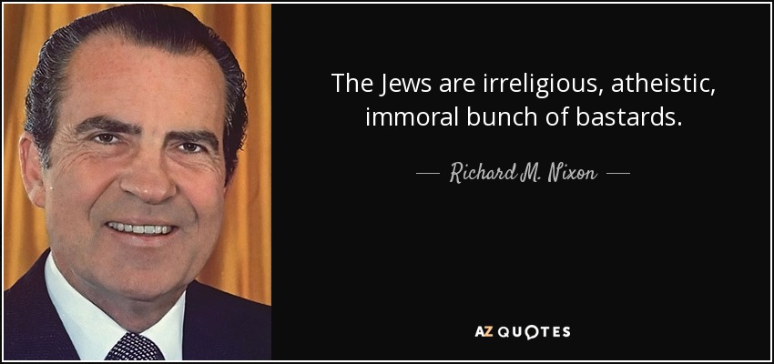 The Jews are irreligious, atheistic, immoral bunch of bastards. - Richard M. Nixon