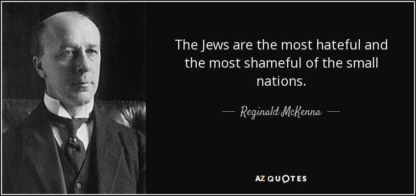The Jews are the most hateful and the most shameful of the small nations. - Reginald McKenna