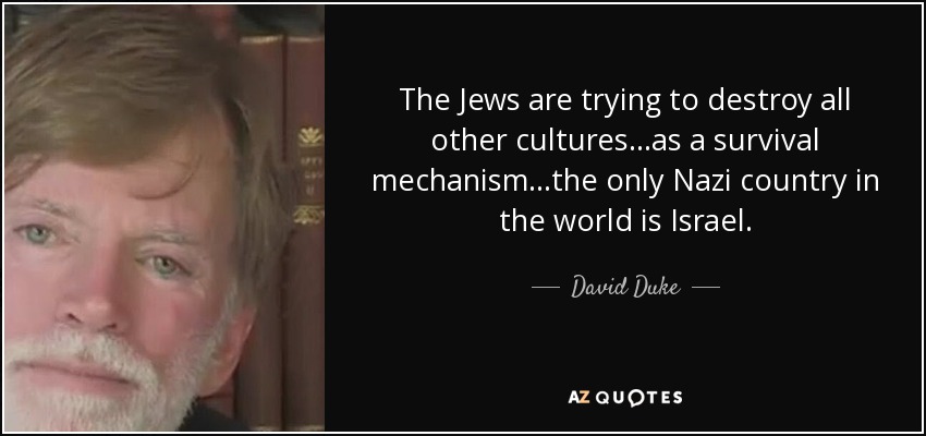 The Jews are trying to destroy all other cultures...as a survival mechanism...the only Nazi country in the world is Israel. - David Duke