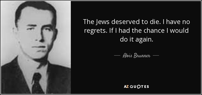 The Jews deserved to die. I have no regrets. If I had the chance I would do it again. - Alois Brunner