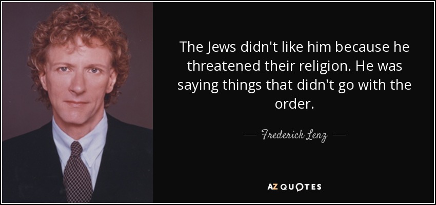 The Jews didn't like him because he threatened their religion. He was saying things that didn't go with the order. - Frederick Lenz