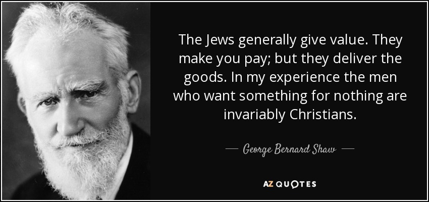 The Jews generally give value. They make you pay; but they deliver the goods. In my experience the men who want something for nothing are invariably Christians. - George Bernard Shaw