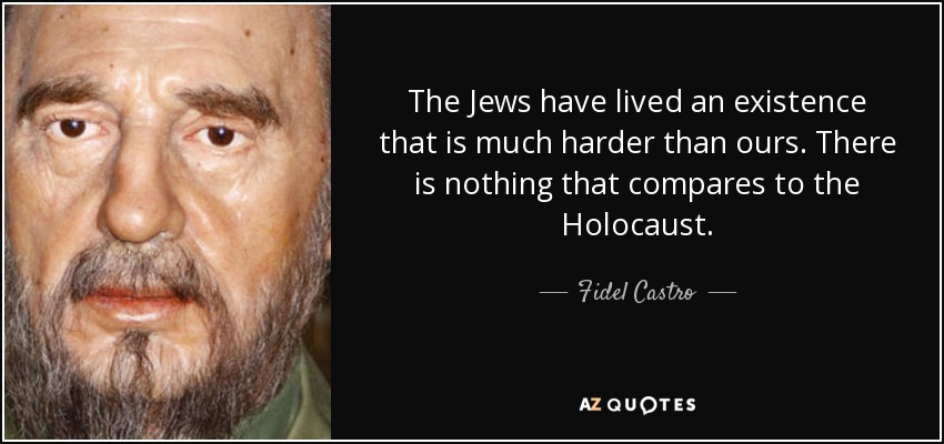 The Jews have lived an existence that is much harder than ours. There is nothing that compares to the Holocaust. - Fidel Castro