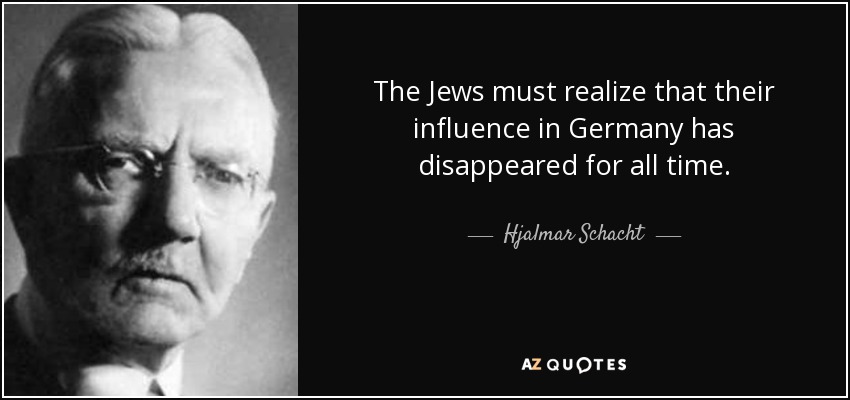 The Jews must realize that their influence in Germany has disappeared for all time. - Hjalmar Schacht