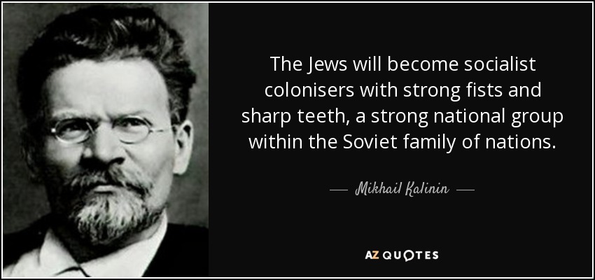 The Jews will become socialist colonisers with strong fists and sharp teeth, a strong national group within the Soviet family of nations. - Mikhail Kalinin