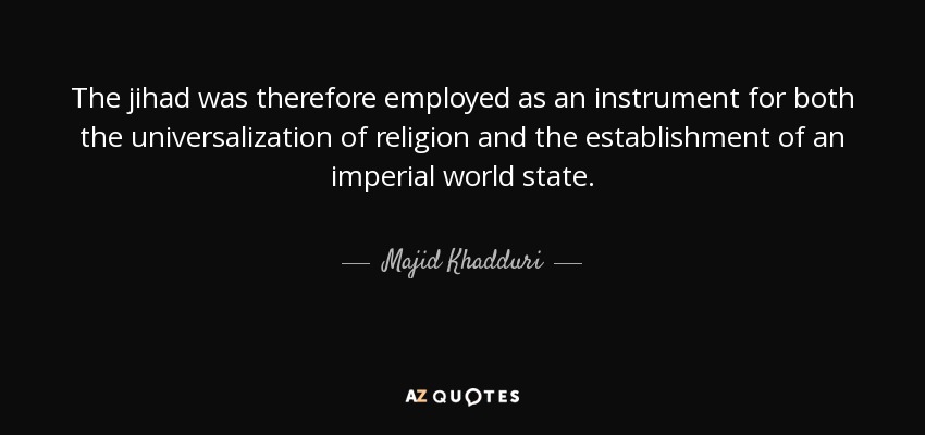 The jihad was therefore employed as an instrument for both the universalization of religion and the establishment of an imperial world state. - Majid Khadduri