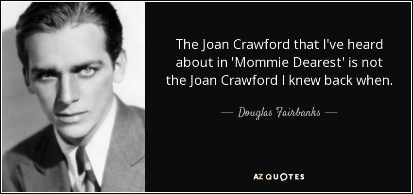 The Joan Crawford that I've heard about in 'Mommie Dearest' is not the Joan Crawford I knew back when. - Douglas Fairbanks, Jr.