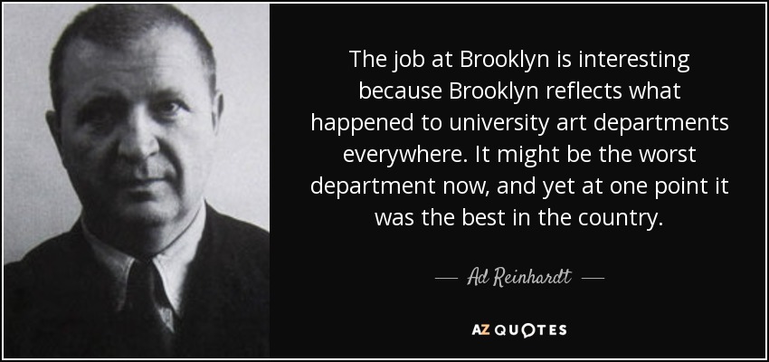 The job at Brooklyn is interesting because Brooklyn reflects what happened to university art departments everywhere. It might be the worst department now, and yet at one point it was the best in the country. - Ad Reinhardt